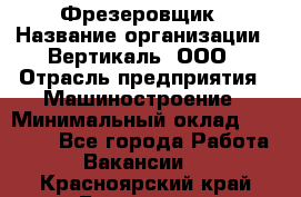 Фрезеровщик › Название организации ­ Вертикаль, ООО › Отрасль предприятия ­ Машиностроение › Минимальный оклад ­ 55 000 - Все города Работа » Вакансии   . Красноярский край,Бородино г.